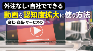 【外注なし・自社でできる】動画を会社・商品・サービスの認知度拡大に使う方法